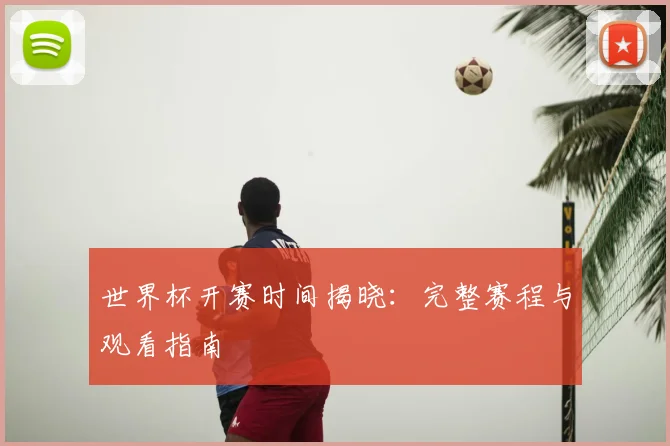 世界杯开赛时间揭晓：完整赛程与观看指南