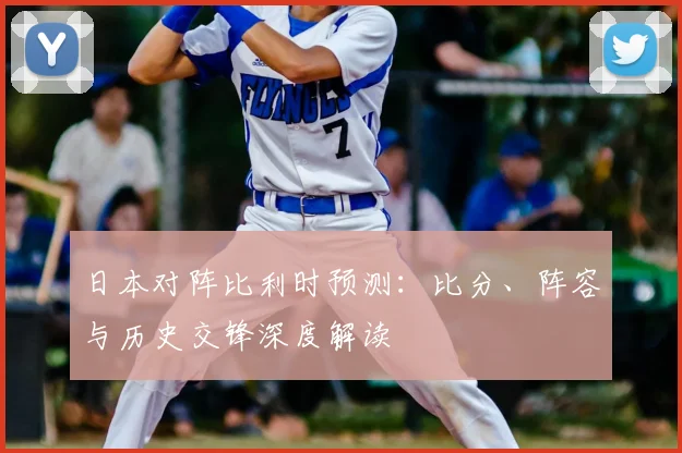 日本对阵比利时预测：比分、阵容与历史交锋深度解读