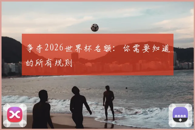 争夺2026世界杯名额：你需要知道的所有规则