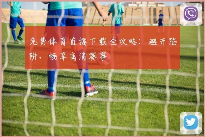 免费体育直播下载全攻略:避开陷阱,畅享高清赛事
