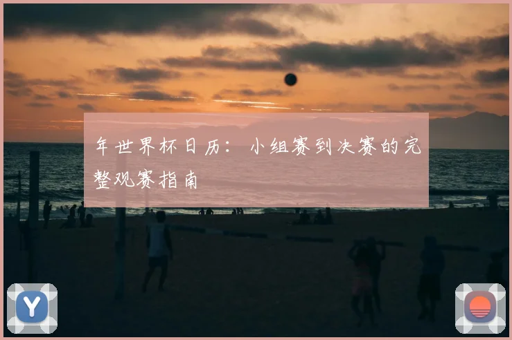 年世界杯日历：小组赛到决赛的完整观赛指南