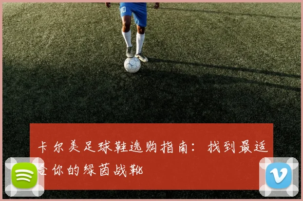 卡尔美足球鞋选购指南：找到最适合你的绿茵战靴