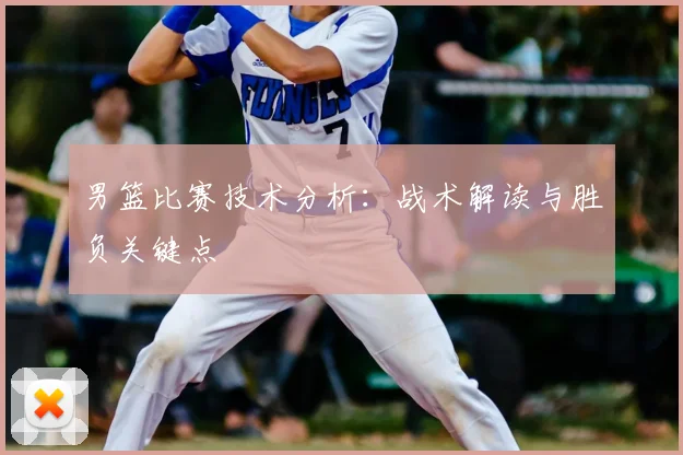 男篮比赛技术分析:战术解读与胜负关键点
