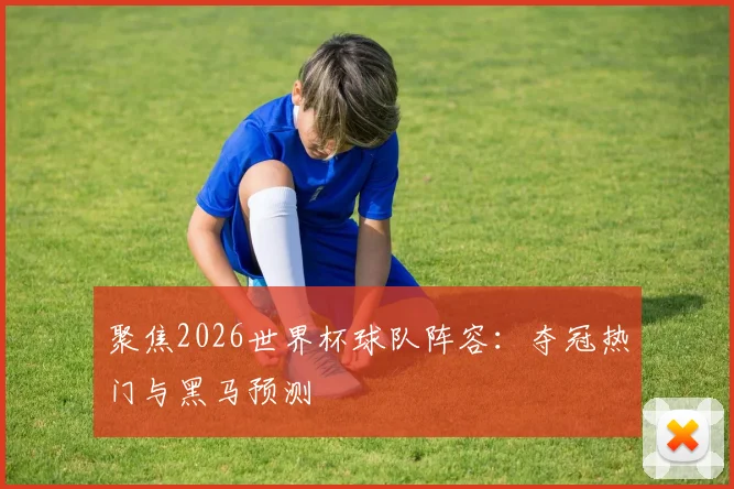 聚焦2026世界杯球队阵容：夺冠热门与黑马预测