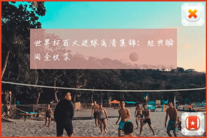 世界杯百大进球高清集锦：经典瞬间全收录