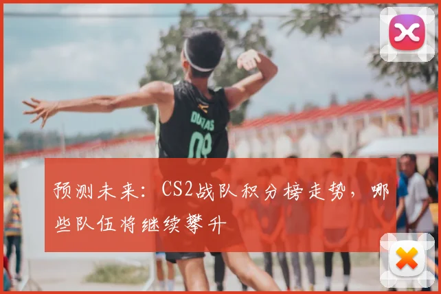 预测未来：CS2战队积分榜走势，哪些队伍将继续攀升
