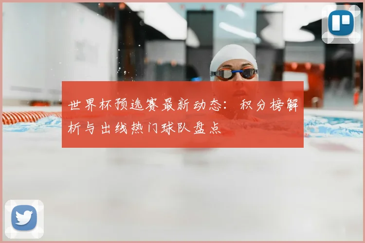 世界杯预选赛最新动态:积分榜解析与出线热门球队盘点