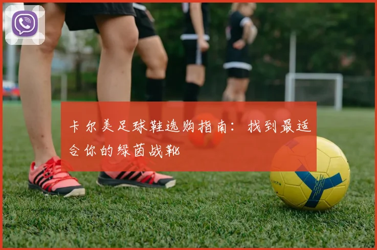 卡尔美足球鞋选购指南:找到最适合你的绿茵战靴