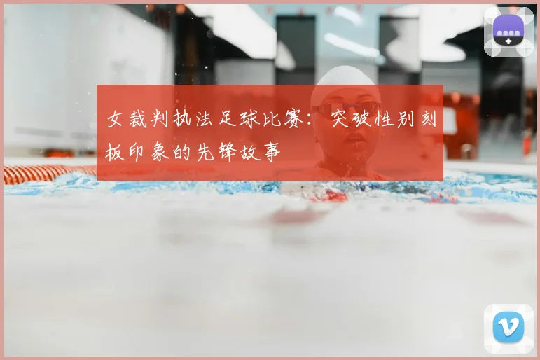 女裁判执法足球比赛:突破性别刻板印象的先锋故事