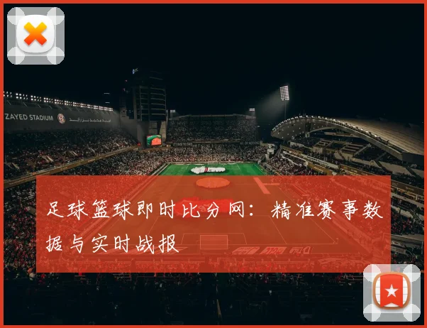足球篮球即时比分网：精准赛事数据与实时战报