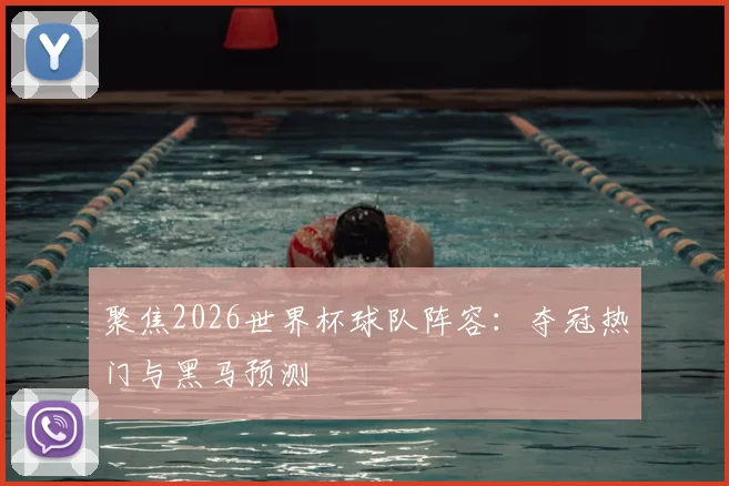 聚焦2026世界杯球队阵容:夺冠热门与黑马预测